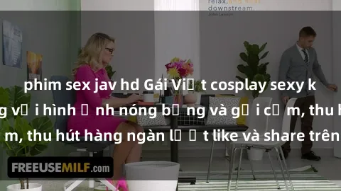 phim sex jav hd Gái Việt cosplay sexy khiến fan phát cuồng với hình ảnh nóng bỏng và gợi cảm, thu hút hàng ngàn lượt like và share trên mạng xã hội.