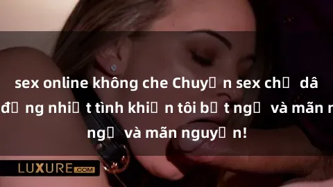 sex online không che Chuyện sex chị dâu: hành động nhiệt tình khiến tôi bất ngờ và mãn nguyện!
