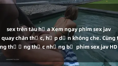 sex trên tàu hỏa Xem ngay phim sex jav HD với những cảnh quay chân thực, hấp dẫn không che. Cùng thưởng thức những bộ phim sex jav HD hot nhất hiện nay!